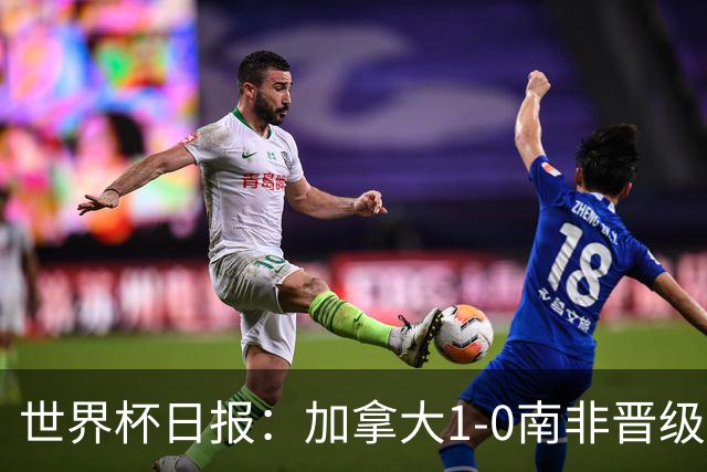 世界杯日报：加拿大1-0南非晋级创历史 韩国主帅洪明甫下课
