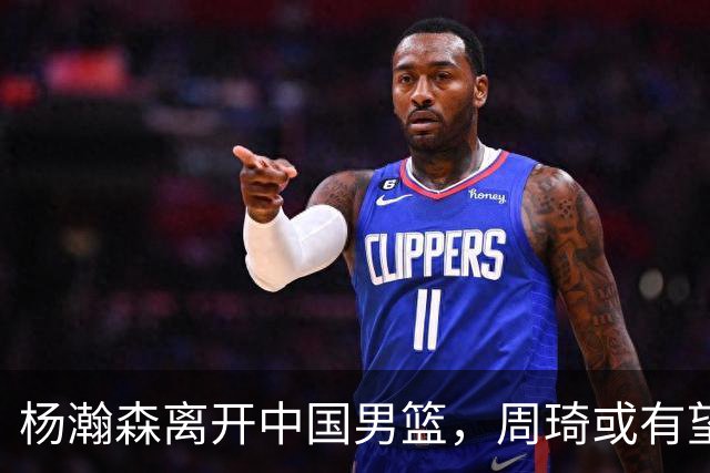 杨瀚森离开中国男篮，周琦或有望重返国家队