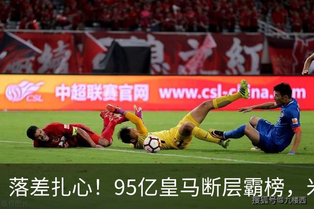 落差扎心！95亿皇马断层霸榜，米兰18.5亿排14，意甲追英超难在哪