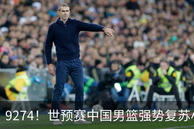 9274！世预赛中国男篮强势复苏小组出线，郭士强变阵3奇兵助阵