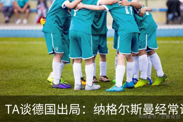 TA谈德国出局：纳格尔斯曼经常说一套做一套，德国队疑似将帅脱节